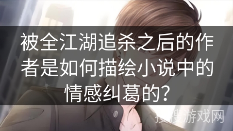 被全江湖追杀之后的作者是如何描绘小说中的情感纠葛的？