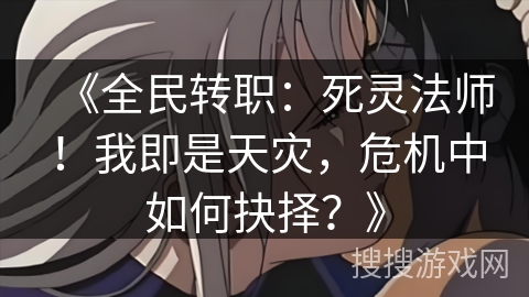 《全民转职：死灵法师！我即是天灾，危机中如何抉择？》