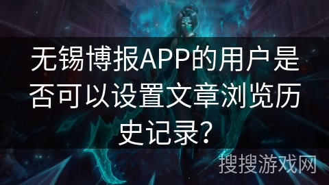 无锡博报APP的用户是否可以设置文章浏览历史记录？