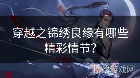 穿越之锦绣良缘有哪些精彩情节？