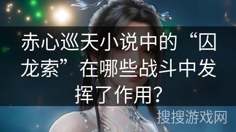 赤心巡天小说中的“囚龙索”在哪些战斗中发挥了作用？