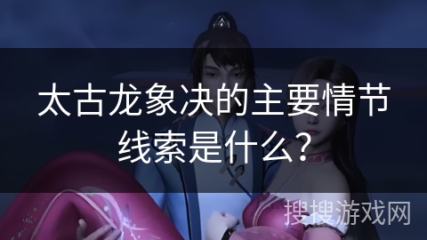 太古龙象决的主要情节线索是什么？