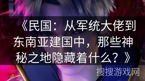《民国：从军统大佬到东南亚建国中，那些神秘之地隐藏着什么？》