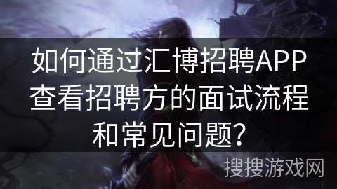 如何通过汇博招聘APP查看招聘方的面试流程和常见问题？