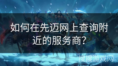 如何在先迈网上查询附近的服务商？
