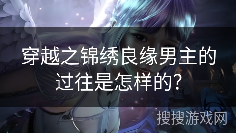 穿越之锦绣良缘男主的过往是怎样的？