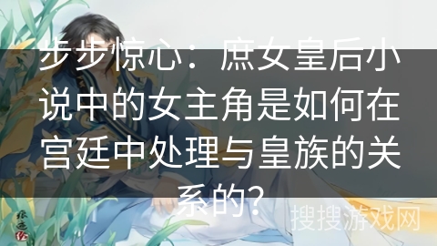 步步惊心：庶女皇后小说中的女主角是如何在宫廷中处理与皇族的关系的？