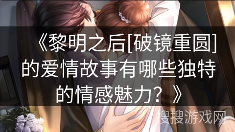 《黎明之后[破镜重圆]的爱情故事有哪些独特的情感魅力？》