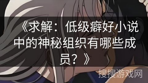 《求解:低级癖好小说中的神秘组织有哪些成员?》 《求解:低级癖好小说中的神秘组织有哪些成员?》