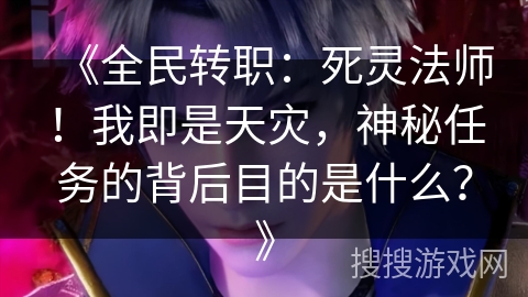 《全民转职:死灵法师!我即是天灾,神秘任务的背后目的是什么?》 《全民转职:死灵法师!我即是天灾,神秘任务的背后目的是什么?》