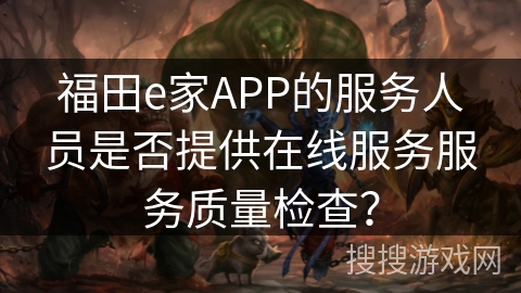 福田e家APP的服务人员是否提供在线服务服务质量检查? 福田e家APP的服务人员是否提供在线服务服务质量检查?