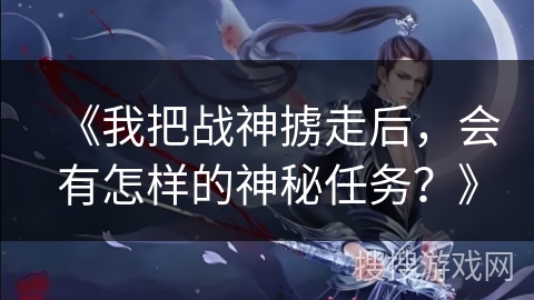 《我把战神掳走后，会有怎样的神秘任务？》