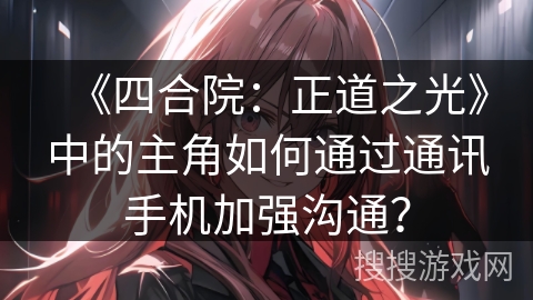 《四合院：正道之光》中的主角如何通过通讯手机加强沟通？