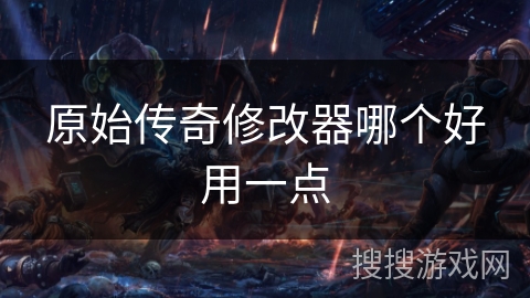 原始传奇修改器哪个好用一点 原始传奇修改器哪个好用一点