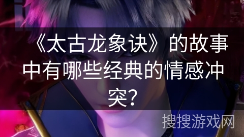 《太古龙象诀》的故事中有哪些经典的情感冲突? 《太古龙象诀》的故事中有哪些经典的情感冲突?