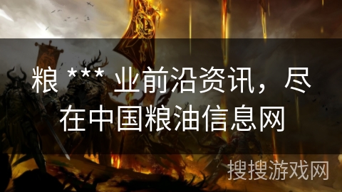 粮 *** 业前沿资讯,尽在中国粮油信息网 粮 *** 业前沿资讯,尽在中国粮油信息网