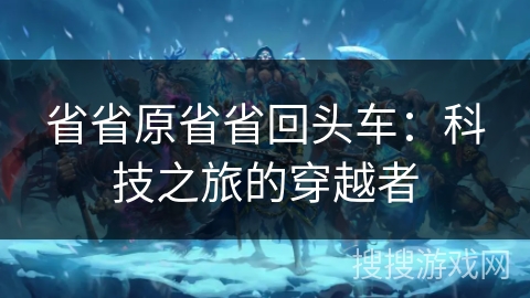 省省原省省回头车：科技之旅的穿越者