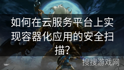 如何在云服务平台上实现容器化应用的安全扫描？