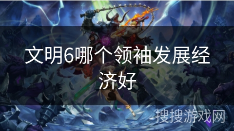 文明6哪个领袖发展经济好