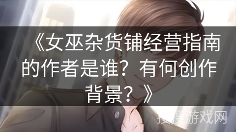 《女巫杂货铺经营指南的作者是谁？有何创作背景？》