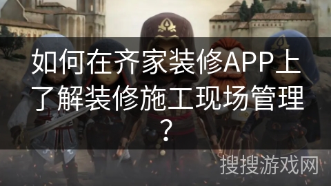 如何在齐家装修APP上了解装修施工现场管理？