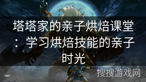 塔塔家的亲子烘焙课堂：学习烘焙技能的亲子时光