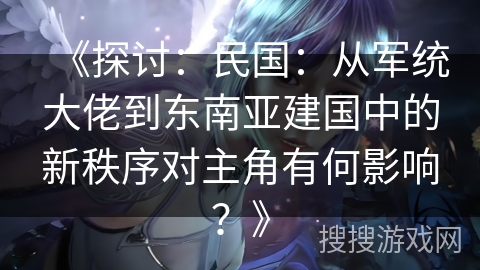 《探讨：民国：从军统大佬到东南亚建国中的新秩序对主角有何影响？》