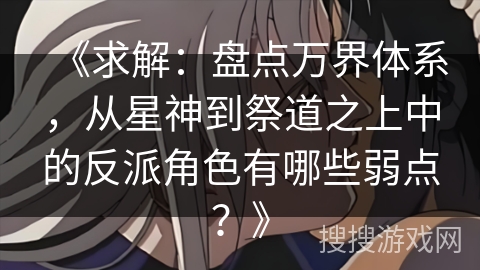 《求解：盘点万界体系，从星神到祭道之上中的反派角色有哪些弱点？》