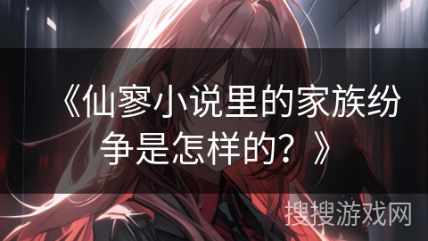 《仙寥小说里的家族纷争是怎样的？》