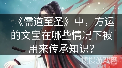 《儒道至圣》中，方运的文宝在哪些情况下被用来传承知识？