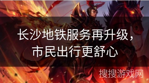 长沙地铁服务再升级，市民出行更舒心