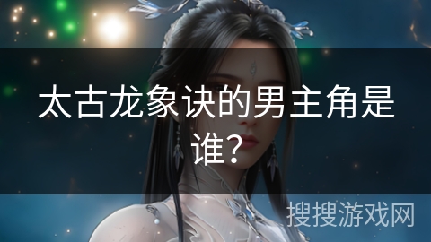太古龙象诀的男主角是谁? 太古龙象诀的男主角是谁?