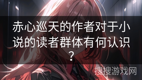 赤心巡天的作者对于小说的读者群体有何认识? 赤心巡天的作者对于小说的读者群体有何认识?