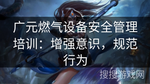 广元燃气设备安全管理培训:增强意识,规范行为 广元燃气设备安全管理培训:增强意识,规范行为