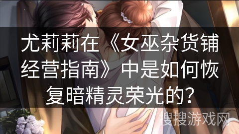 尤莉莉在《女巫杂货铺经营指南》中是如何恢复暗精灵荣光的？