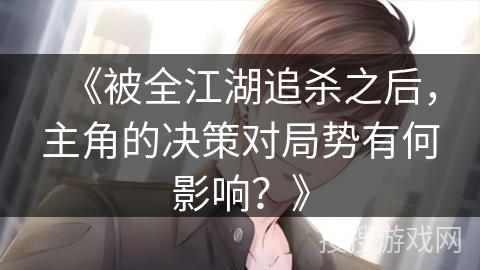 《被全江湖追杀之后,主角的决策对局势有何影响?》 《被全江湖追杀之后,主角的决策对局势有何影响?》