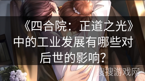 《四合院:正道之光》中的工业发展有哪些对后世的影响? 《四合院:正道之光》中的工业发展有哪些对后世的影响?