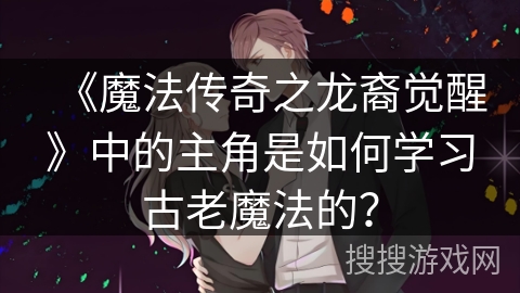 《魔法传奇之龙裔觉醒》中的主角是如何学习古老魔法的？