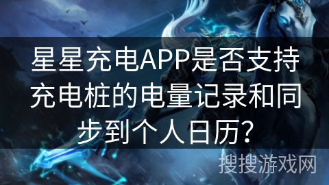 星星充电APP是否支持充电桩的电量记录和同步到个人日历? 星星充电APP是否支持充电桩的电量记录和同步到个人日历?