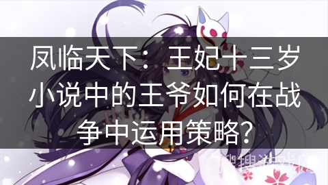 凤临天下:王妃十三岁小说中的王爷如何在战争中运用策略? 凤临天下:王妃十三岁小说中的王爷如何在战争中运用策略?