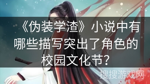 《伪装学渣》小说中有哪些描写突出了角色的校园文化节? 《伪装学渣》小说中有哪些描写突出了角色的校园文化节?