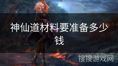神仙道材料要准备多少钱 神仙道材料要准备多少钱