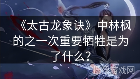《太古龙象诀》中林枫的之一次重要牺牲是为了什么? 《太古龙象诀》中林枫的之一次重要牺牲是为了什么?