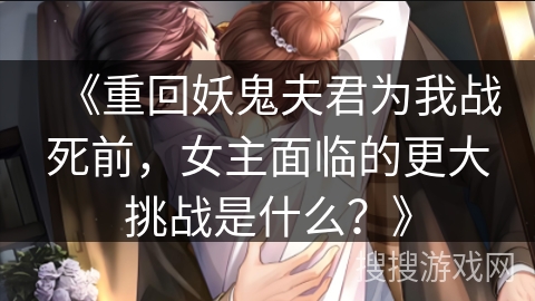 《重回妖鬼夫君为我战死前,女主面临的更大挑战是什么?》 《重回妖鬼夫君为我战死前,女主面临的更大挑战是什么?》
