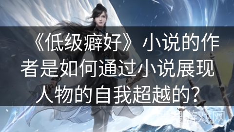 《低级癖好》小说的作者是如何通过小说展现人物的自我超越的？