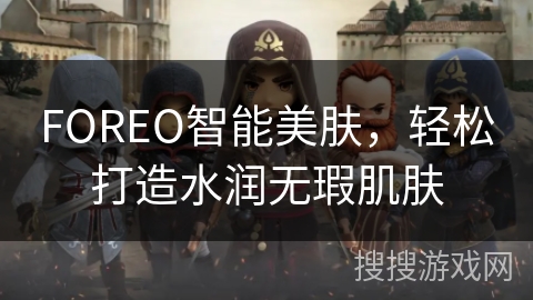 FOREO智能美肤，轻松打造水润无瑕肌肤