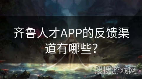 齐鲁人才APP的反馈渠道有哪些？