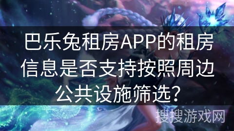 巴乐兔租房APP的租房信息是否支持按照周边公共设施筛选？