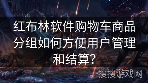 红布林软件购物车商品分组如何方便用户管理和结算？