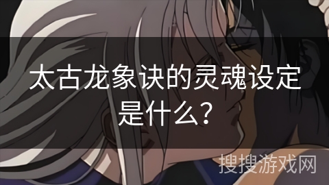 太古龙象诀的灵魂设定是什么？